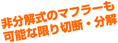 非分解式のマフラーも可能な限り切断・分解