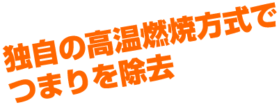 独自の高温燃焼方式でつまりを除去